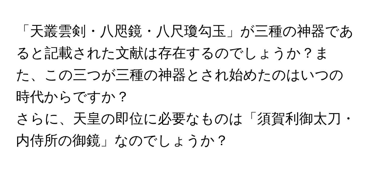 「天叢雲剣・八咫鏡・八尺瓊勾玉」が三種の神器であると記載された文献は存在するのでしょうか？また、この三つが三種の神器とされ始めたのはいつの時代からですか？  
さらに、天皇の即位に必要なものは「須賀利御太刀・内侍所の御鏡」なのでしょうか？