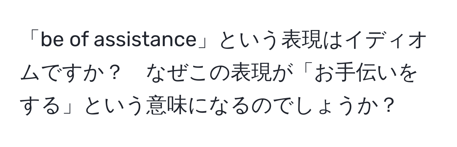 「be of assistance」という表現はイディオムですか？　なぜこの表現が「お手伝いをする」という意味になるのでしょうか？