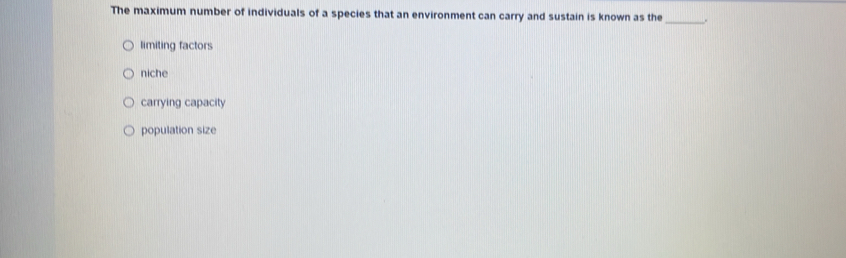 The maximum number of individuals of a species that an environment can carry and sustain is known as the_ .
limiting factors
niche
carrying capacity
population size