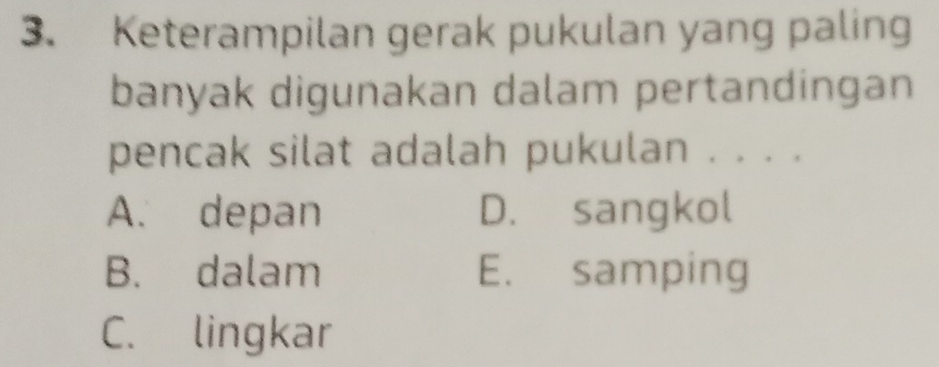 Keterampilan gerak pukulan yang paling
banyak digunakan dalam pertandingan
pencak silat adalah pukulan . . . .
A. depan D. sangkol
B. dalam E. samping
C. lingkar