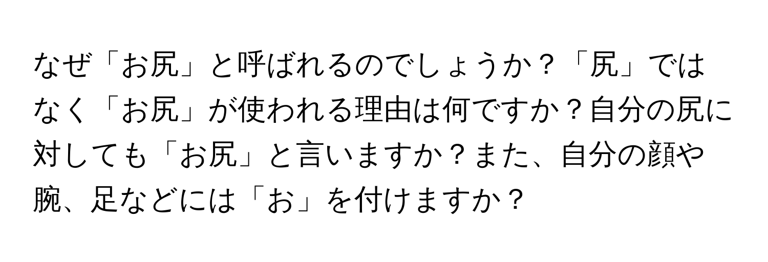 なぜ「お尻」と呼ばれるのでしょうか？「尻」ではなく「お尻」が使われる理由は何ですか？自分の尻に対しても「お尻」と言いますか？また、自分の顔や腕、足などには「お」を付けますか？