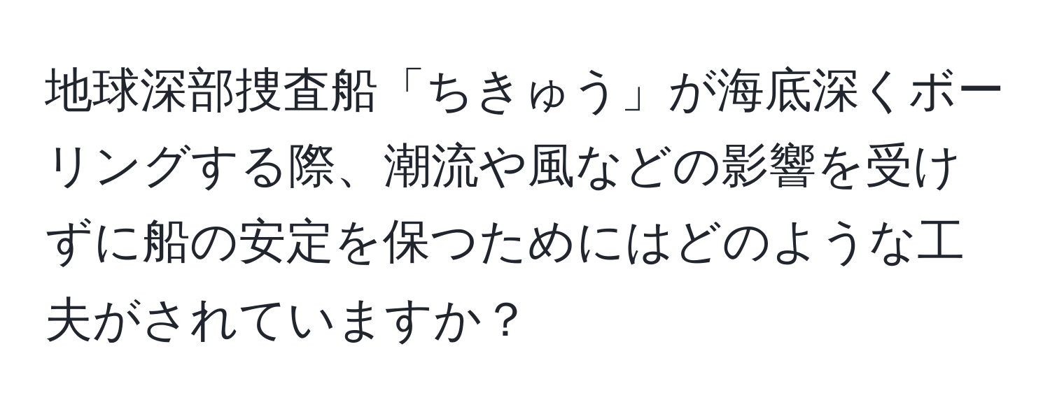 地球深部捜査船「ちきゅう」が海底深くボーリングする際、潮流や風などの影響を受けずに船の安定を保つためにはどのような工夫がされていますか？