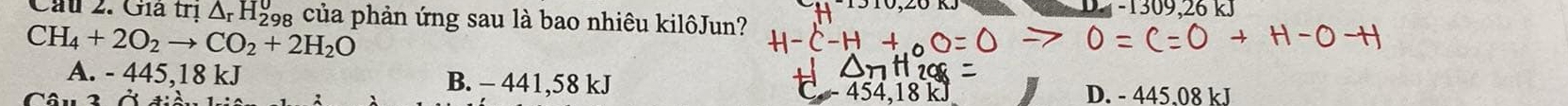 Cầu 2. Giả trị △ _rH_2^(0 98 của phản ứng sau là bao nhiêu kilôJun?
CH_4)+2O_2to CO_2+2H_2O
A. - 445,18 kJ B. - 441,58 kJ
J D. - 445.08 kJ