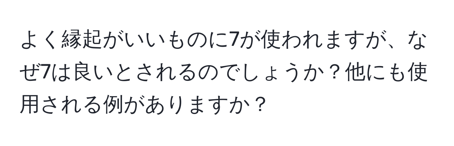 よく縁起がいいものに7が使われますが、なぜ7は良いとされるのでしょうか？他にも使用される例がありますか？