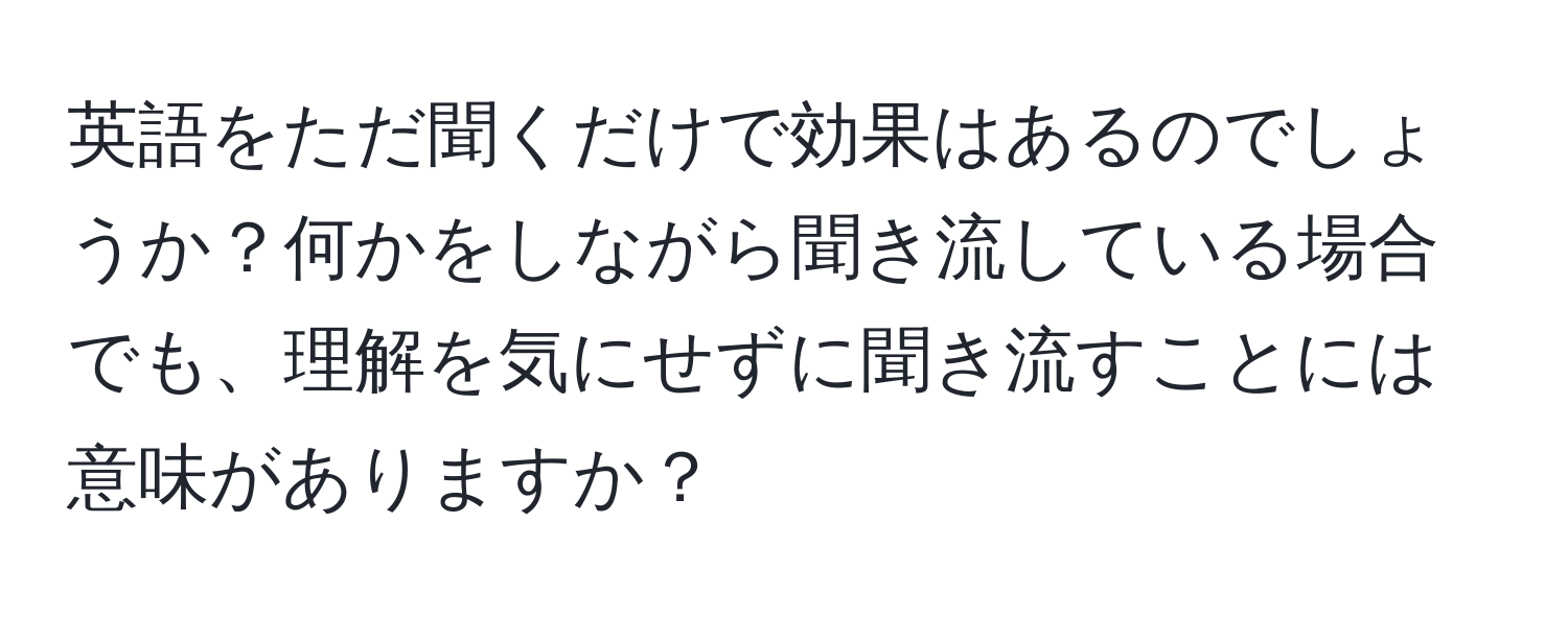 英語をただ聞くだけで効果はあるのでしょうか？何かをしながら聞き流している場合でも、理解を気にせずに聞き流すことには意味がありますか？