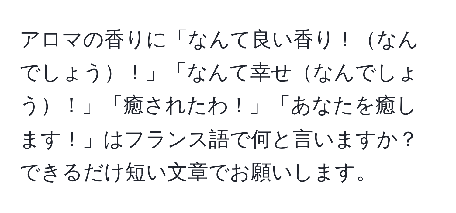 アロマの香りに「なんて良い香り！なんでしょう！」「なんて幸せなんでしょう！」「癒されたわ！」「あなたを癒します！」はフランス語で何と言いますか？できるだけ短い文章でお願いします。