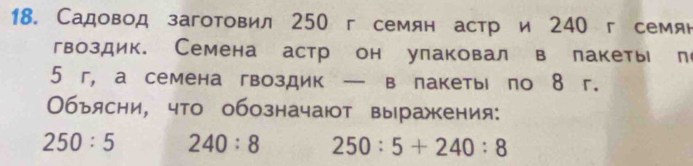 Садовод заготовил 250 г семян астр и 240 г семян 
гвоздик. Семена астр он улаковал в лакеть л
5 г, а семена гвоздик — в лакеты по 8 г. 
Объясни, что обозначают выражения:
250:5 240:8 250:5+240:8