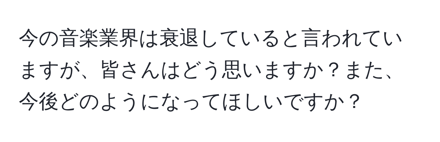 今の音楽業界は衰退していると言われていますが、皆さんはどう思いますか？また、今後どのようになってほしいですか？