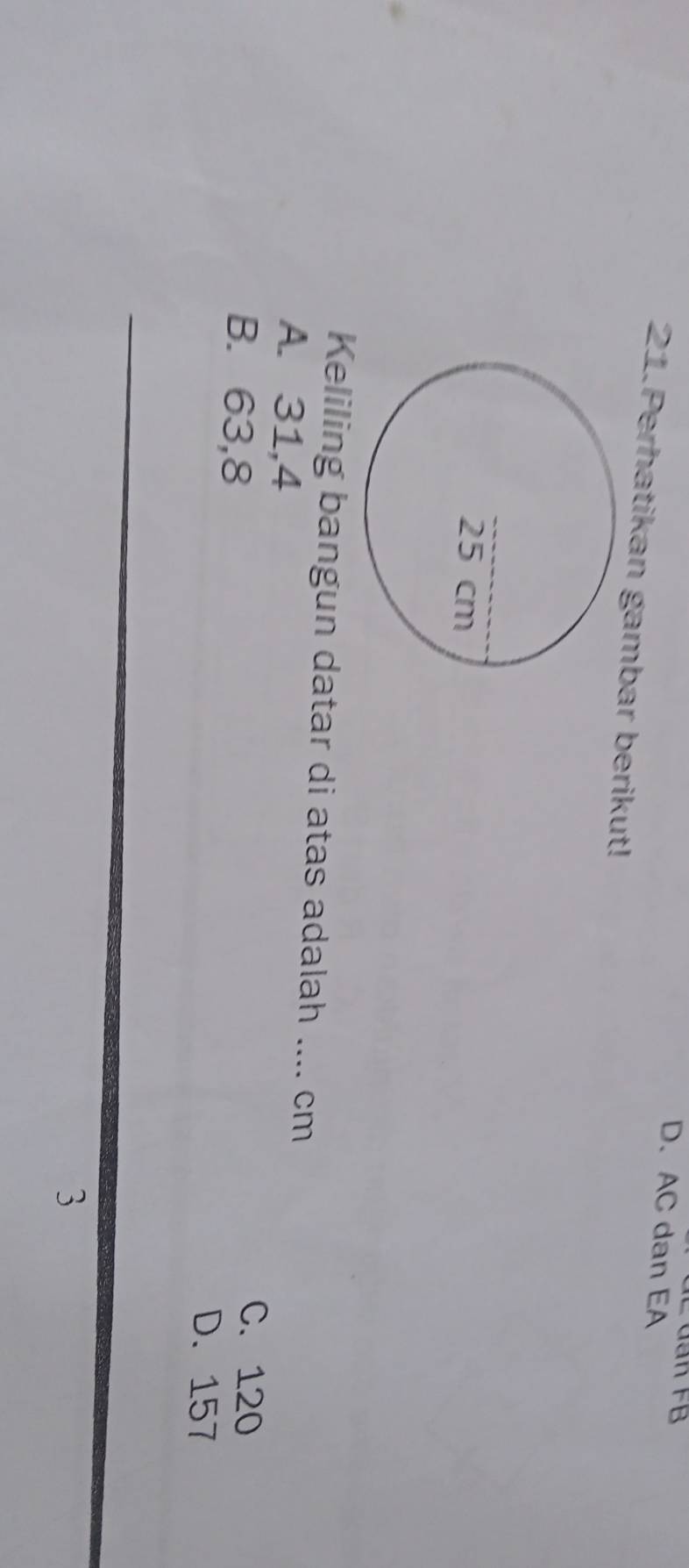 dân FB
D. AC dan EA
21.Perhatikan gambar berikut!
Keliling bangun datar di atas adalah .... cm
A. 31, 4
B. 63,8
C. 120
D. 157
_
_
3