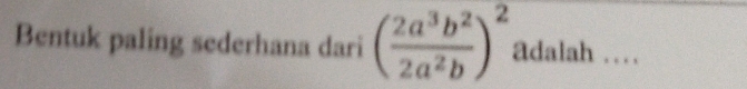 Bentuk paling sederhana dari ( 2a^3b^2/2a^2b )^2 adalah …_