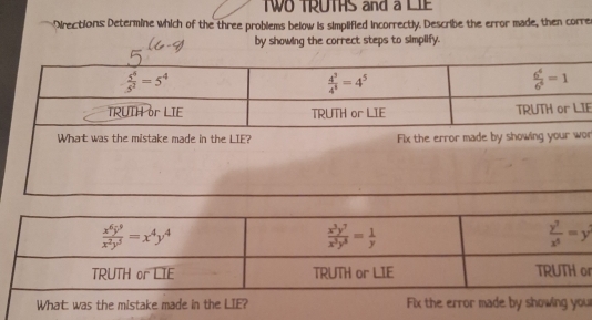 WO TRUTHS and a LIE
Directions: Determine which of the three problems below is simplified incorrectly. Describe the error made, then correr
by showing the correct steps to simplify.
F
or
or
What: was the mistake made in the LIE? Fix the error made by showing you