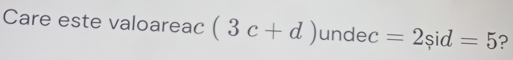 Care este valoareac (3c+d) undec =2sid=5 ?