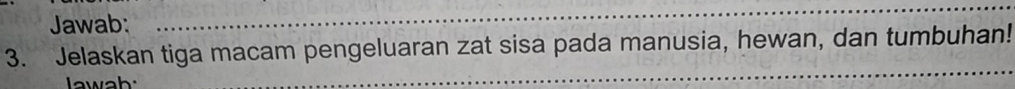 Jawab: 
_ 
_ 
3. Jelaskan tiga macam pengeluaran zat sisa pada manusia, hewan, dan tumbuhan! 
lawah: 
_ 
_