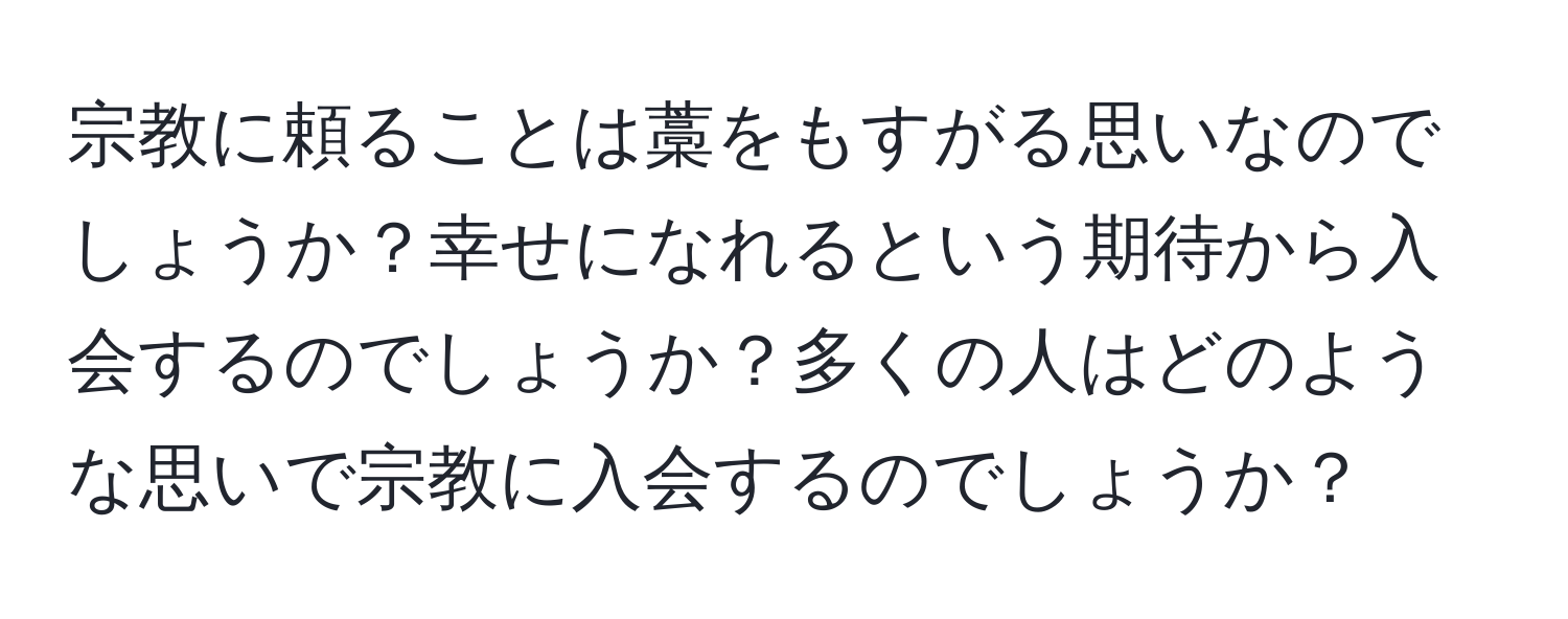 宗教に頼ることは藁をもすがる思いなのでしょうか？幸せになれるという期待から入会するのでしょうか？多くの人はどのような思いで宗教に入会するのでしょうか？