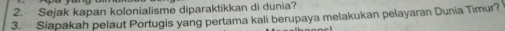 Sejak kapan kolonialisme diparaktikkan di dunia? 
3. Siapakah pelaut Portugis yang pertama kali berupaya melakukan pelayaran Dunia Timur?