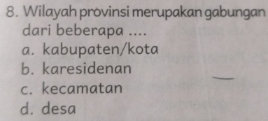 Wilayah provinsi merupakan gabungan
dari beberapa ....
a. kabupaten/kota
b. karesidenan
c. kecamatan
d. desa