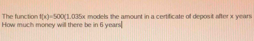 The function f(x)=500(1.035x models the amount in a certificate of deposit after x years
How much money will there be in 6 years|