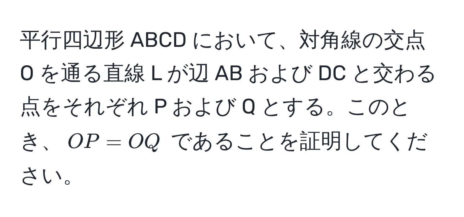 平行四辺形 ABCD において、対角線の交点 O を通る直線 L が辺 AB および DC と交わる点をそれぞれ P および Q とする。このとき、$OP = OQ$ であることを証明してください。