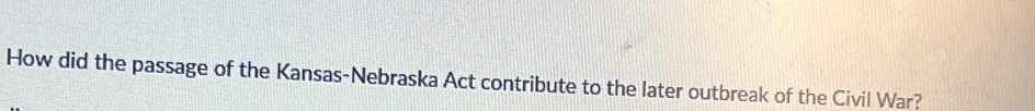 How did the passage of the Kansas-Nebraska Act contribute to the later outbreak of the Civil War?