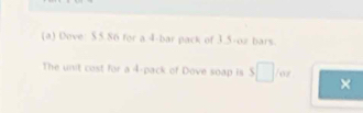 Dove: $5.86 for a 4 -bar pack of 3.5-o2 bars. 
The unit cost for a 4 -pack of Dove soap is $ 02 ×