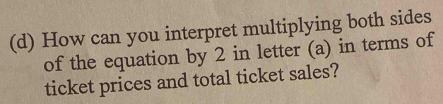 How can you interpret multiplying both sides 
of the equation by 2 in letter (a) in terms of 
ticket prices and total ticket sales?