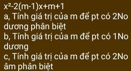 x^2-2(m-1)x+m+1
a, Tính giá trị của m để pt có 2No
dương phân biệt
b, Tính giá trị của m để pt có 1No
dương
c, Tính giá trị của m để pt có 2No
âm phân biệt