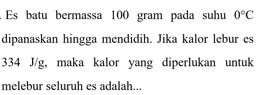 Es batu bermassa 100 gram pada suhu 0°C
dipanaskan hingga mendidih. Jika kalor lebur es
334 J/g, maka kalor yang diperlukan untuk 
melebur seluruh es adalah...