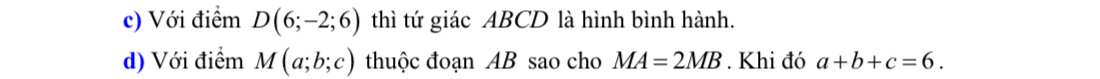 Với điểm D(6;-2;6) thì tứ giác ABCD là hình bình hành. 
d) Với điểm M(a;b;c) thuộc đoạn AB sao cho MA=2MB. Khi đó a+b+c=6.