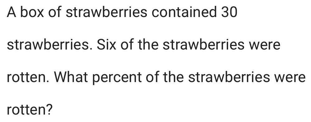 A box of strawberries contained 30
strawberries. Six of the strawberries were 
rotten. What percent of the strawberries were 
rotten?