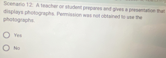 Scenario 12: A teacher or student prepares and gives a presentation that
displays photographs. Permission was not obtained to use the
photographs.
Yes
No