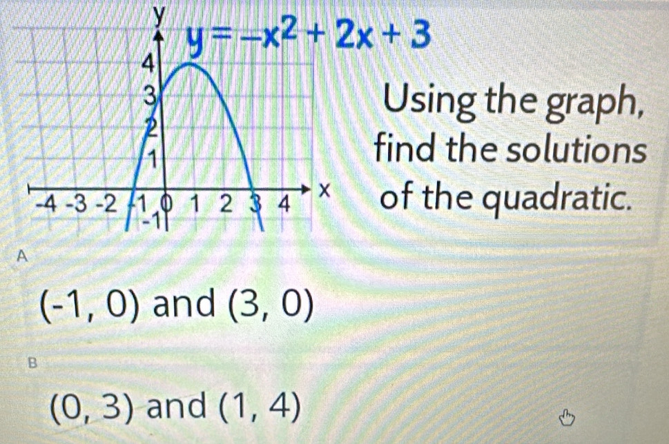 Using the graph,
find the solutions
of the quadratic.
(-1,0) and (3,0)
B
(0,3) and (1,4)