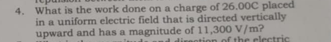 What is the work done on a charge of 26.00C placed 
in a uniform electric field that is directed vertically 
upward and has a magnitude of 11,300 V/m?
