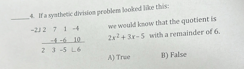 If a synthetic division problem looked like this:
_
we would know that the quotient is
beginarrayr -21271-4 -4-610 hline 23-5L6endarray 2x^2+3x-5 with a remainder of 6.
A) True B) False