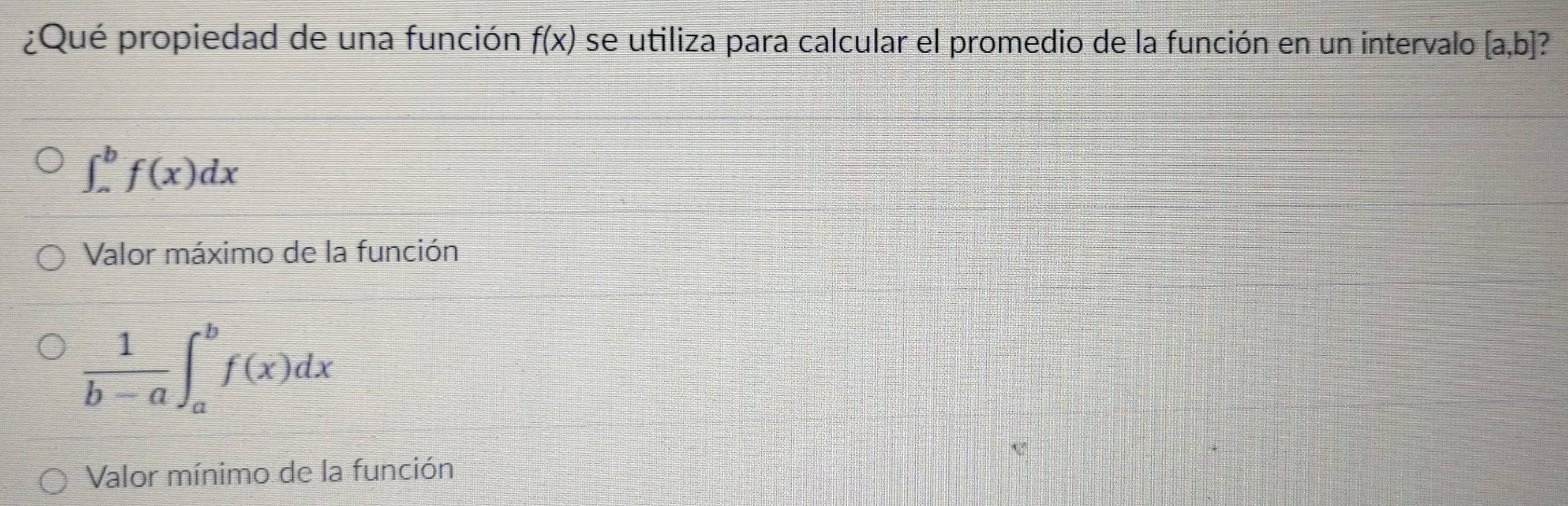 ¿Qué propiedad de una función f(x) se utiliza para calcular el promedio de la función en un intervalo [a,b] 7
∈t _a^(bf(x)dx
Valor máximo de la función
frac 1)b-a∈t _a^bf(x)dx
Valor mínimo de la función