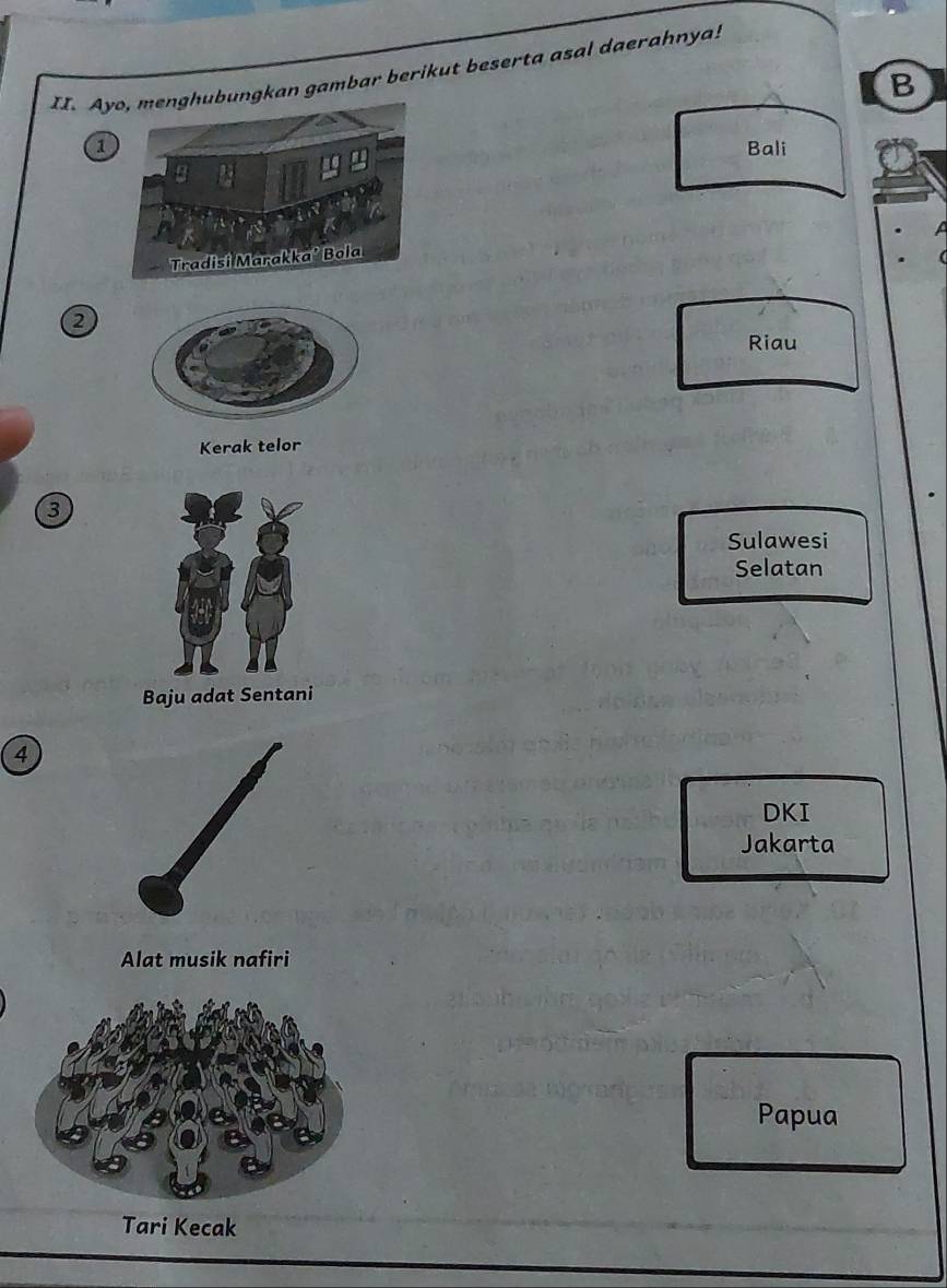 Angkan gambar berikut beserta asal daerahnya!
B
1Bali
2
Riau
Kerak telor
3
Sulawesi
Selatan
Baju adat Sentani
4
DKI
Jakarta
Alat musik nafiri
Papua
Tari Kecak