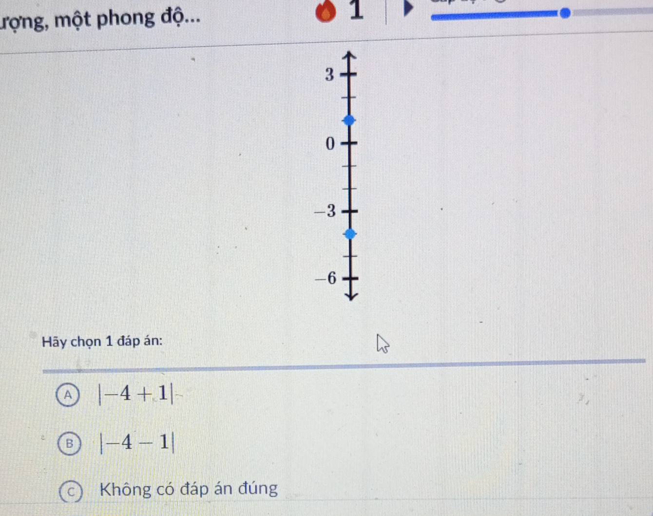 ượng, một phong độ...
1
3
0
-3
-6
Hy chọn 1 đáp án:
A |-4+1|
|-4-1|
Không có đáp án đúng