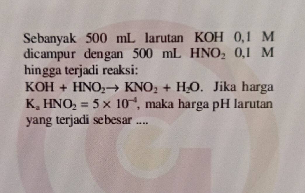 Sebanyak 500 mL larutan KOH 0,1 M
dicampur dengan 500 0mLHNO_20,1M
hingga terjadi reaksi:
KOH+HNO_2to KNO_2+H_2O. Jika harga
K_aHNO_2=5* 10^(-4) , maka harga pH larutan 
yang terjadi sebesar ....