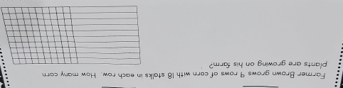Farmer Brown grows 9 rows of corn with 18 stalks in each row. How many corn 
plants are growing on his farm?
