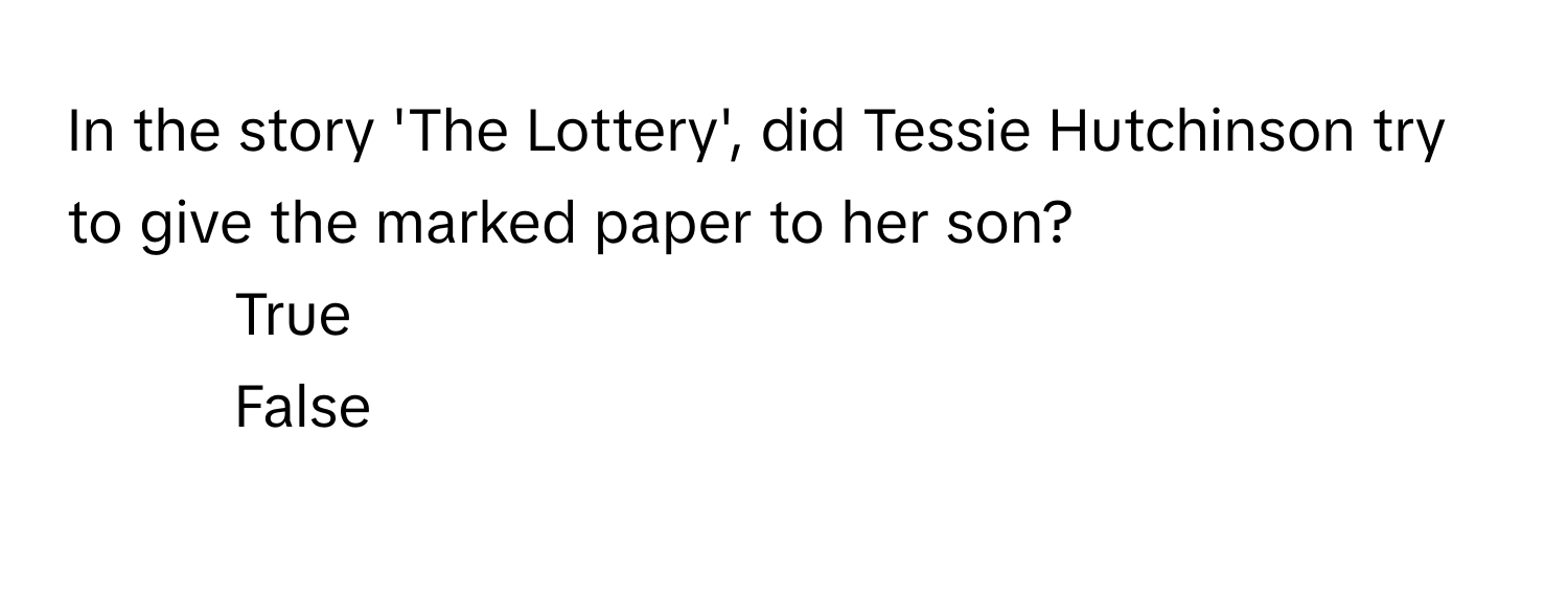 In the story 'The Lottery', did Tessie Hutchinson try to give the marked paper to her son?

1) True
2) False