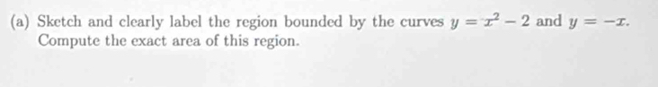 Sketch and clearly label the region bounded by the curves y=x^2-2 and y=-x. 
Compute the exact area of this region.