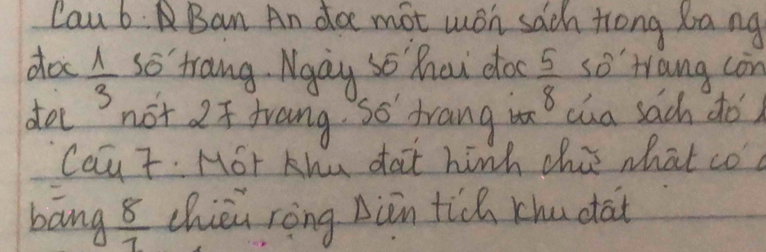 Cau 6. Ban An do mot woh sach trong Xang 
do  1/3  trang Ngay so hai do  5/8  so trang con 
0 
donot 2 drang So trang i cua sach do) 
Caut. Mor Khu dat hinh this what co 
bang  8/7  chièi rèng ààin tic khu dat