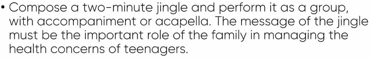 Compose a two-minute jingle and perform it as a group, 
with accompaniment or acapella. The message of the jingle 
must be the important role of the family in managing the 
health concerns of teenagers.