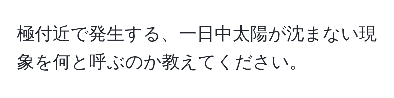 極付近で発生する、一日中太陽が沈まない現象を何と呼ぶのか教えてください。