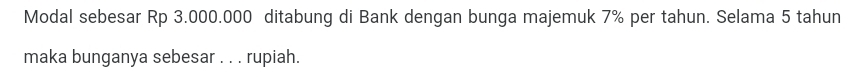 Modal sebesar Rp 3.000.000 ditabung di Bank dengan bunga majemuk 7% per tahun. Selama 5 tahun 
maka bunganya sebesar . . . rupiah.