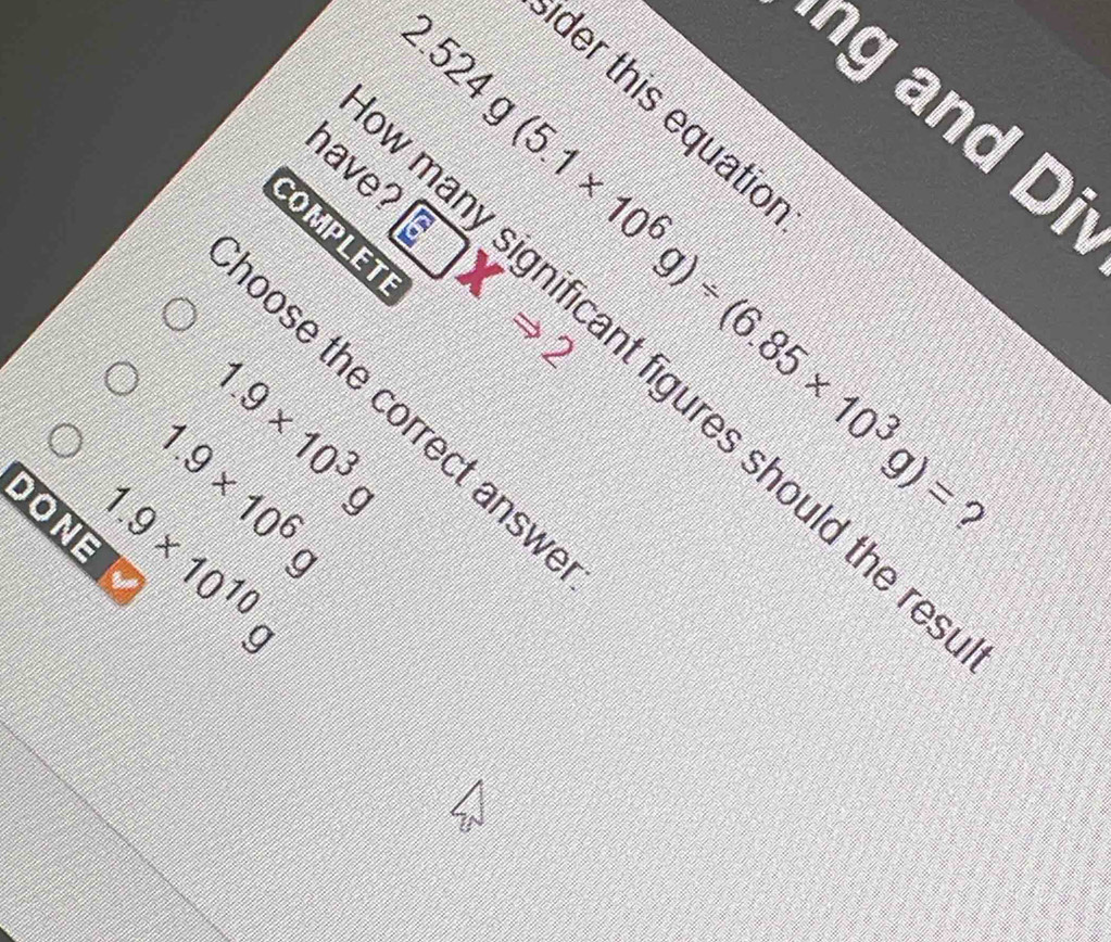 ng and Di 
der this equatio 
COMPLET
1.9* 10^6g 2.524g(5.1* 10^6g)/ (6.85* 10^3g)=
have? many significant figures should the r
1.9* 10^3g
2 
oose the correct answ
1.9* 10^(10)
?
x=□°