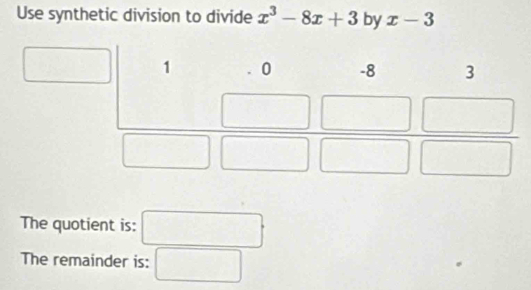 Use synthetic division to divide x^3-8x+3 by x-3
The quotient is: □
The remainder is: □