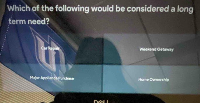 Which of the following would be considered a long 
term need? 
Car Repair Weekend Getaway 
Major Appliance Purchase Home Ownership