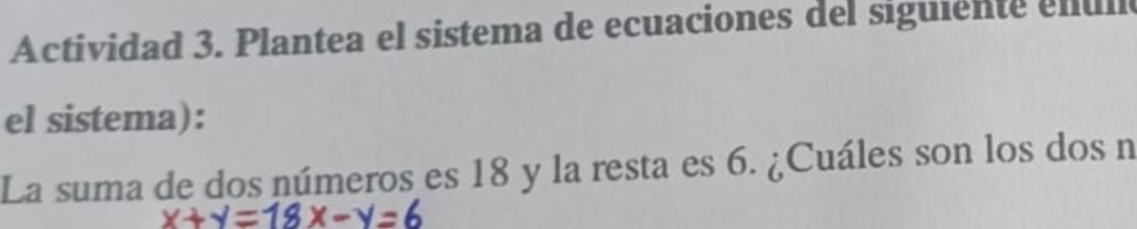 Actividad 3. Plantea el sistema de ecuaciones del siguiente enull 
el sistema): 
La suma de dos números es 18 y la resta es 6. ¿Cuáles son los dos n