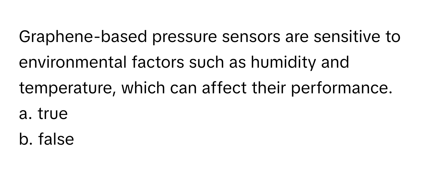 Graphene-based pressure sensors are sensitive to environmental factors such as humidity and temperature, which can affect their performance. 

a. true
b. false