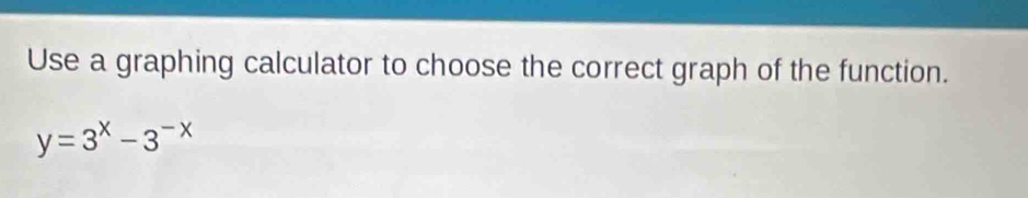 Use a graphing calculator to choose the correct graph of the function.
y=3^x-3^(-x)